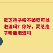 灵芝孢子粉不破壁可以泡酒吗？你好，灵芝孢子粉能泡酒吗