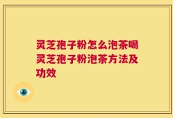 灵芝孢子粉怎么泡茶喝灵芝孢子粉泡茶方法及功效