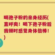 喝孢子粉的亲身经历(直呼爽！喝下孢子粉后我顿时感觉身体倍棒！)