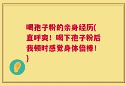 喝孢子粉的亲身经历(直呼爽！喝下孢子粉后我顿时感觉身体倍棒！)