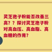 灵芝孢子粉能否改善三高？？探讨灵芝孢子粉对高血压、高血脂、高血糖的作用？