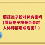 蘑菇孢子粉对肺有害吗(蘑菇孢子粉是否会对人体肺部造成危害？)