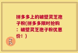 拼多多上的破壁灵芝孢子粉(拼多多限时抢购：破壁灵芝孢子粉优惠价！)