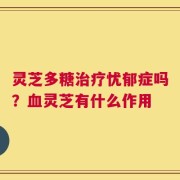 灵芝多糖治疗忧郁症吗？血灵芝有什么作用