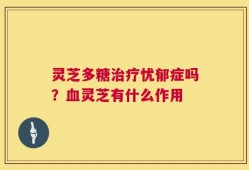 灵芝多糖治疗忧郁症吗？血灵芝有什么作用