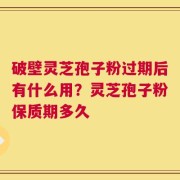 破壁灵芝孢子粉过期后有什么用？灵芝孢子粉保质期多久