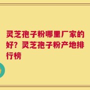 灵芝孢子粉哪里厂家的好？灵芝孢子粉产地排行榜