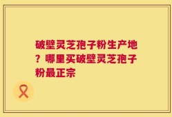 破壁灵芝孢子粉生产地？哪里买破壁灵芝孢子粉最正宗