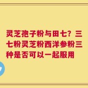 灵芝孢子粉与田七？三七粉灵芝粉西洋参粉三种是否可以一起服用