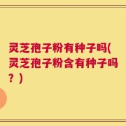 灵芝孢子粉有种子吗(灵芝孢子粉含有种子吗？)