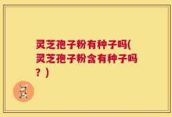 灵芝孢子粉有种子吗(灵芝孢子粉含有种子吗？)