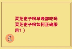 灵芝孢子粉早晚都吃吗灵芝孢子粉如何正确服用？)