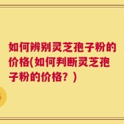 如何辨别灵芝孢子粉的价格(如何判断灵芝孢子粉的价格？)