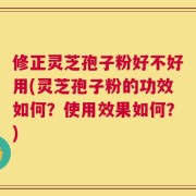 修正灵芝孢子粉好不好用(灵芝孢子粉的功效如何？使用效果如何？)