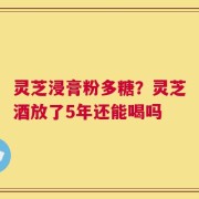 灵芝浸膏粉多糖？灵芝酒放了5年还能喝吗