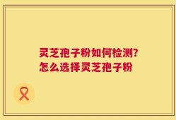 灵芝孢子粉如何检测？怎么选择灵芝孢子粉