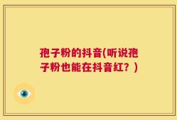 孢子粉的抖音(听说孢子粉也能在抖音红？)
