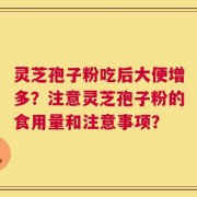 灵芝孢子粉吃后大便增多？注意灵芝孢子粉的食用量和注意事项？