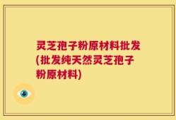 灵芝孢子粉原材料批发(批发纯天然灵芝孢子粉原材料)