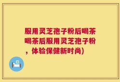服用灵芝孢子粉后喝茶喝茶后服用灵芝孢子粉，体验保健新时尚)
