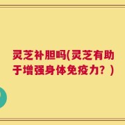 灵芝补胆吗(灵芝有助于增强身体免疫力？)