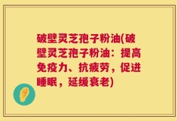 破壁灵芝孢子粉油(破壁灵芝孢子粉油：提高免疫力、抗疲劳，促进睡眠，延缓衰老)