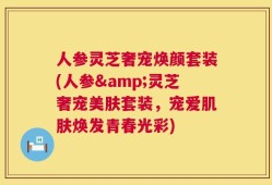 人参灵芝奢宠焕颜套装(人参&灵芝奢宠美肤套装，宠爱肌肤焕发青春光彩)