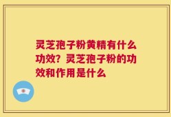 灵芝孢子粉黄精有什么功效？灵芝孢子粉的功效和作用是什么