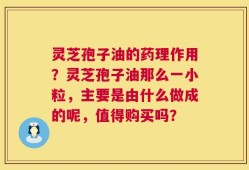 灵芝孢子油的药理作用？灵芝孢子油那么一小粒，主要是由什么做成的呢，值得购买吗？