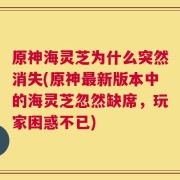 原神海灵芝为什么突然消失(原神最新版本中的海灵芝忽然缺席，玩家困惑不已)