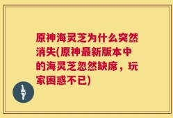 原神海灵芝为什么突然消失(原神最新版本中的海灵芝忽然缺席，玩家困惑不已)