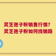 灵芝孢子粉销售行情？灵芝孢子粉如何找销路