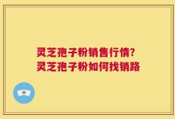 灵芝孢子粉销售行情？灵芝孢子粉如何找销路