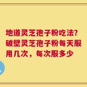 地道灵芝孢子粉吃法？破壁灵芝孢子粉每天服用几次，每次服多少