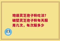 地道灵芝孢子粉吃法？破壁灵芝孢子粉每天服用几次，每次服多少