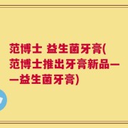 范博士 益生菌牙膏(范博士推出牙膏新品——益生菌牙膏)