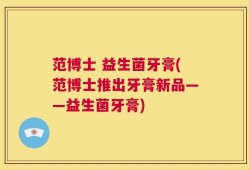 范博士 益生菌牙膏(范博士推出牙膏新品——益生菌牙膏)