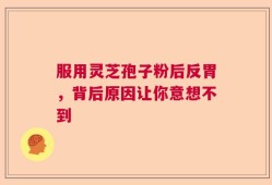 服用灵芝孢子粉后反胃，背后原因让你意想不到