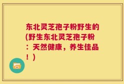 东北灵芝孢子粉野生的(野生东北灵芝孢子粉：天然健康，养生佳品！)