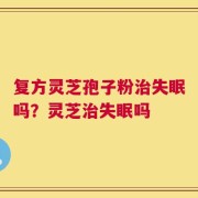 复方灵芝孢子粉治失眠吗？灵芝治失眠吗