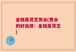 金钱莲灵芝煲水(煮水的好选择：金钱莲灵芝)