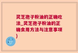 灵芝孢子粉油的正确吃法_灵芝孢子粉油的正确食用方法与注意事项)