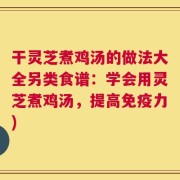 干灵芝煮鸡汤的做法大全另类食谱：学会用灵芝煮鸡汤，提高免疫力)