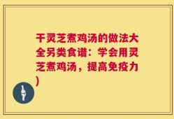 干灵芝煮鸡汤的做法大全另类食谱：学会用灵芝煮鸡汤，提高免疫力)