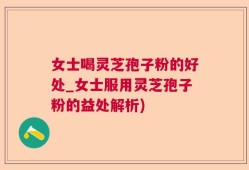 女士喝灵芝孢子粉的好处_女士服用灵芝孢子粉的益处解析)