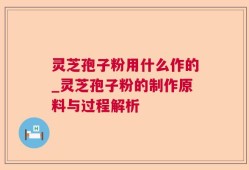 灵芝孢子粉用什么作的_灵芝孢子粉的制作原料与过程解析