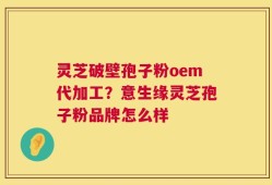 灵芝破壁孢子粉oem代加工？意生缘灵芝孢子粉品牌怎么样