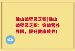 佛山破壁灵芝粉(佛山破壁灵芝粉：突破营养界限，提升健康境界)