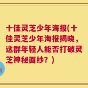 十佳灵芝少年海报(十佳灵芝少年海报揭晓，这群年轻人能否打破灵芝神秘面纱？)