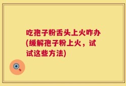 吃孢子粉舌头上火咋办(缓解孢子粉上火，试试这些方法)
